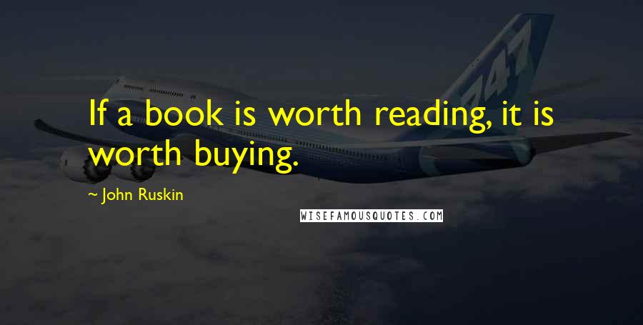 John Ruskin Quotes: If a book is worth reading, it is worth buying.