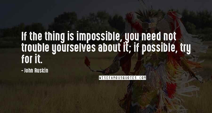 John Ruskin Quotes: If the thing is impossible, you need not trouble yourselves about it; if possible, try for it.