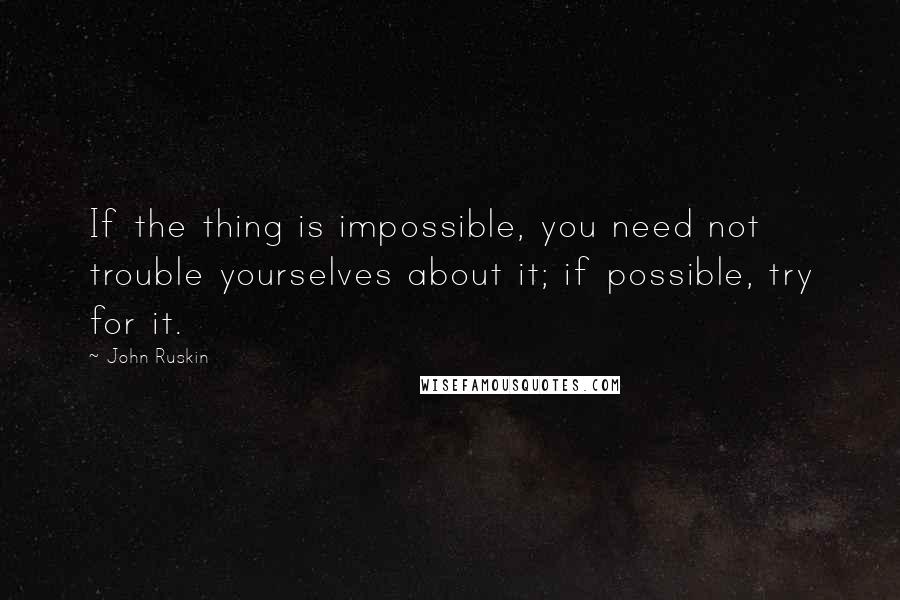 John Ruskin Quotes: If the thing is impossible, you need not trouble yourselves about it; if possible, try for it.