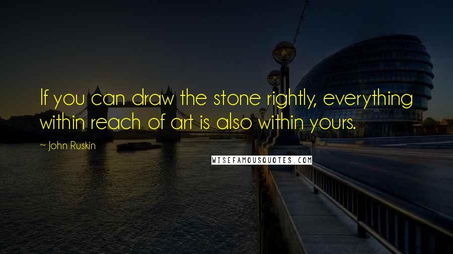 John Ruskin Quotes: If you can draw the stone rightly, everything within reach of art is also within yours.