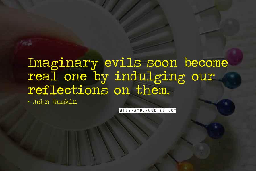 John Ruskin Quotes: Imaginary evils soon become real one by indulging our reflections on them.