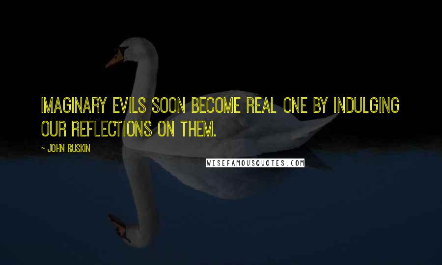 John Ruskin Quotes: Imaginary evils soon become real one by indulging our reflections on them.