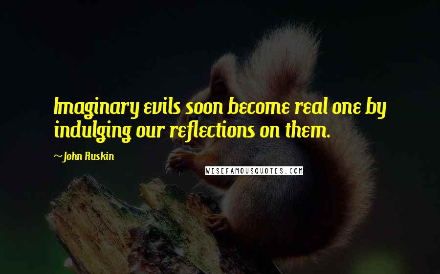 John Ruskin Quotes: Imaginary evils soon become real one by indulging our reflections on them.