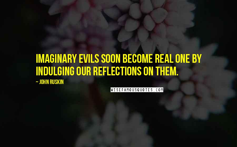 John Ruskin Quotes: Imaginary evils soon become real one by indulging our reflections on them.