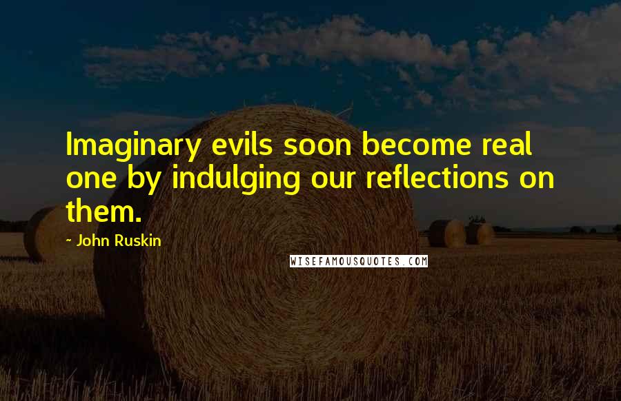 John Ruskin Quotes: Imaginary evils soon become real one by indulging our reflections on them.