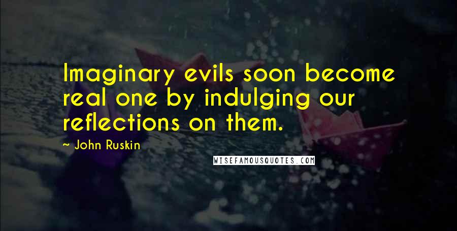 John Ruskin Quotes: Imaginary evils soon become real one by indulging our reflections on them.