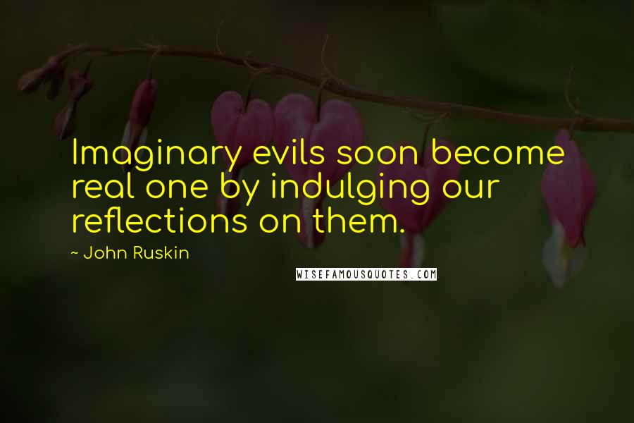 John Ruskin Quotes: Imaginary evils soon become real one by indulging our reflections on them.