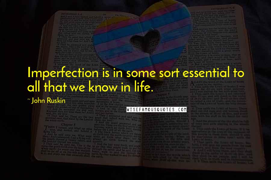 John Ruskin Quotes: Imperfection is in some sort essential to all that we know in life.