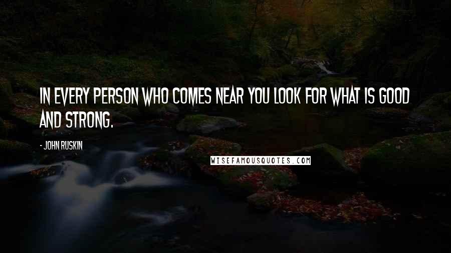 John Ruskin Quotes: In every person who comes near you look for what is good and strong.