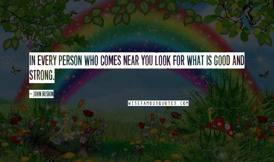 John Ruskin Quotes: In every person who comes near you look for what is good and strong.