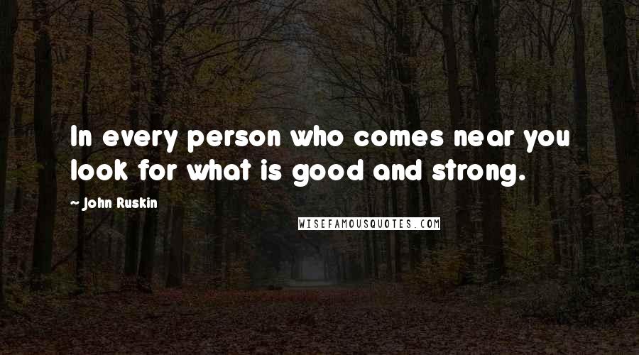 John Ruskin Quotes: In every person who comes near you look for what is good and strong.