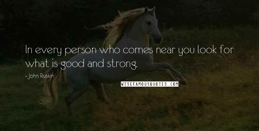John Ruskin Quotes: In every person who comes near you look for what is good and strong.