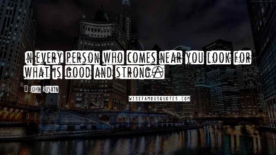 John Ruskin Quotes: In every person who comes near you look for what is good and strong.