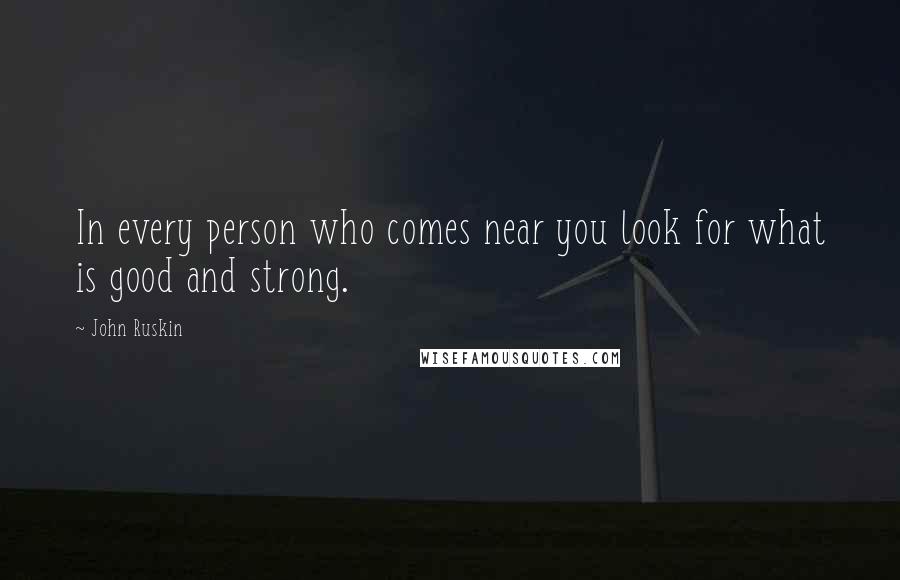 John Ruskin Quotes: In every person who comes near you look for what is good and strong.