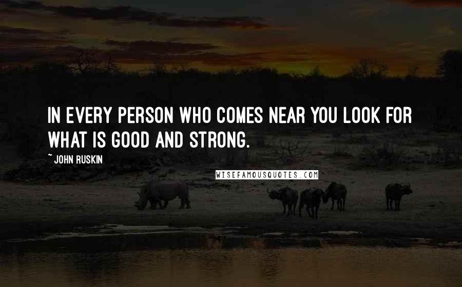 John Ruskin Quotes: In every person who comes near you look for what is good and strong.