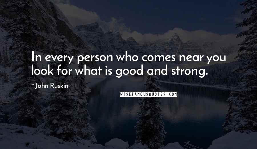John Ruskin Quotes: In every person who comes near you look for what is good and strong.