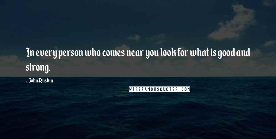 John Ruskin Quotes: In every person who comes near you look for what is good and strong.