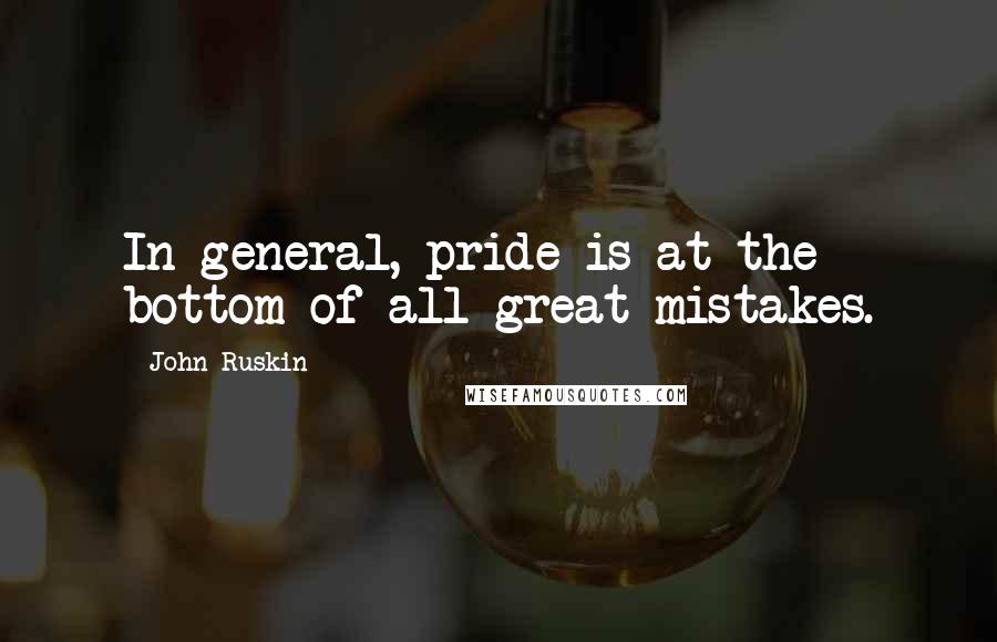John Ruskin Quotes: In general, pride is at the bottom of all great mistakes.