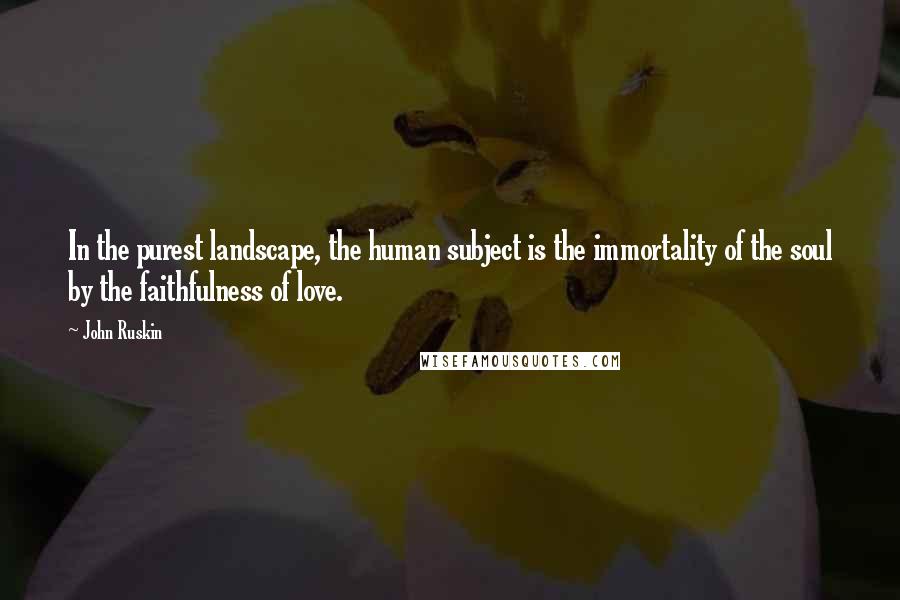 John Ruskin Quotes: In the purest landscape, the human subject is the immortality of the soul by the faithfulness of love.