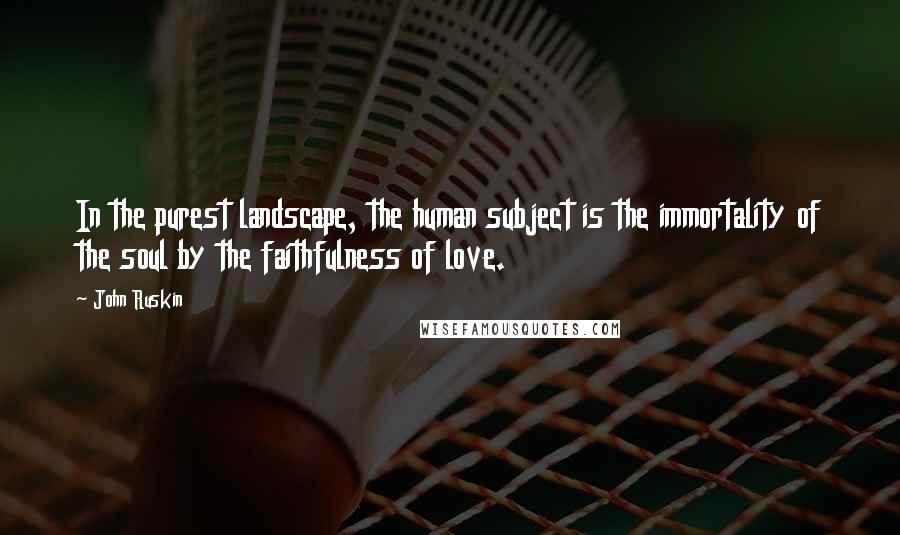 John Ruskin Quotes: In the purest landscape, the human subject is the immortality of the soul by the faithfulness of love.