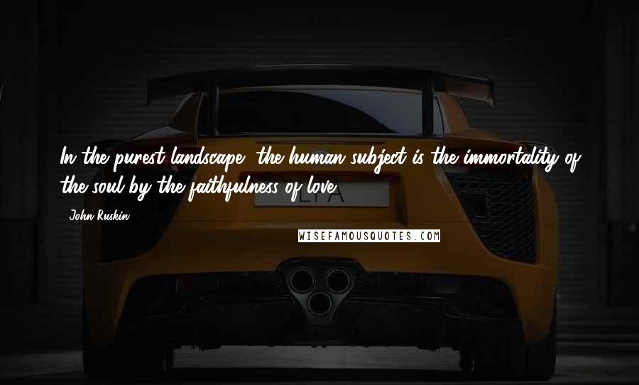 John Ruskin Quotes: In the purest landscape, the human subject is the immortality of the soul by the faithfulness of love.