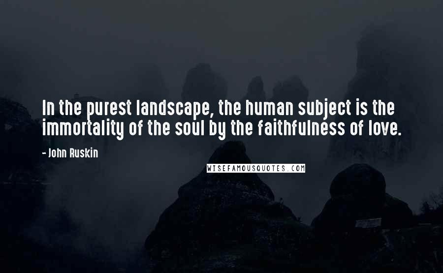 John Ruskin Quotes: In the purest landscape, the human subject is the immortality of the soul by the faithfulness of love.