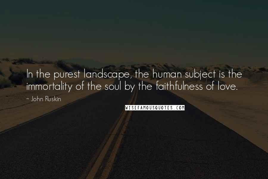 John Ruskin Quotes: In the purest landscape, the human subject is the immortality of the soul by the faithfulness of love.