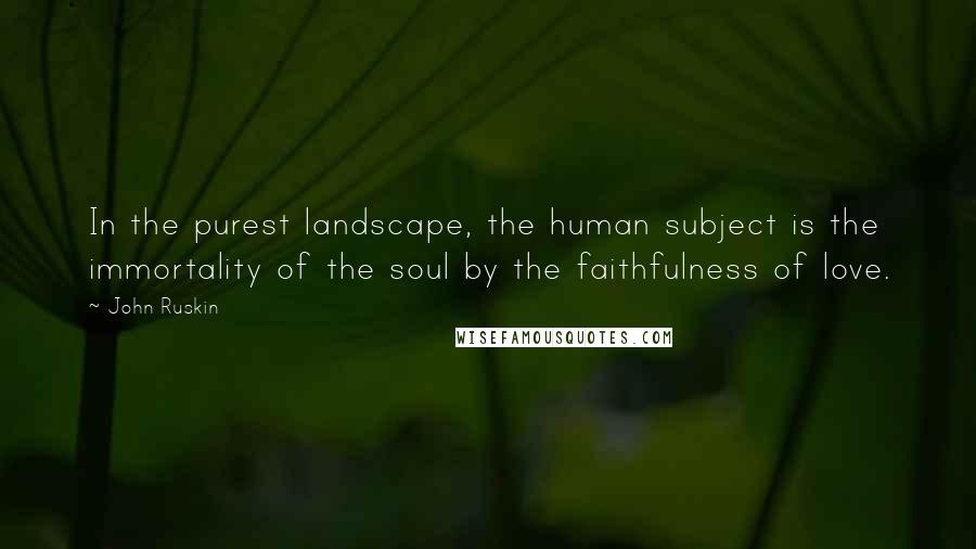 John Ruskin Quotes: In the purest landscape, the human subject is the immortality of the soul by the faithfulness of love.