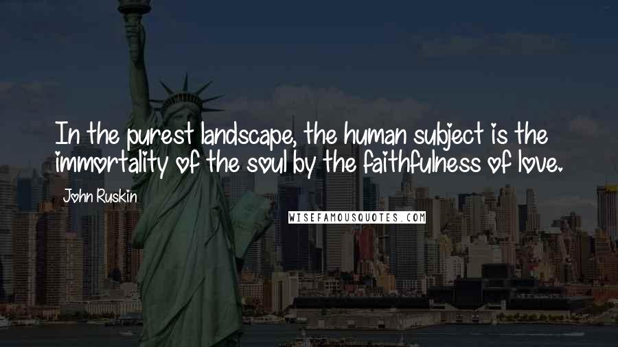 John Ruskin Quotes: In the purest landscape, the human subject is the immortality of the soul by the faithfulness of love.