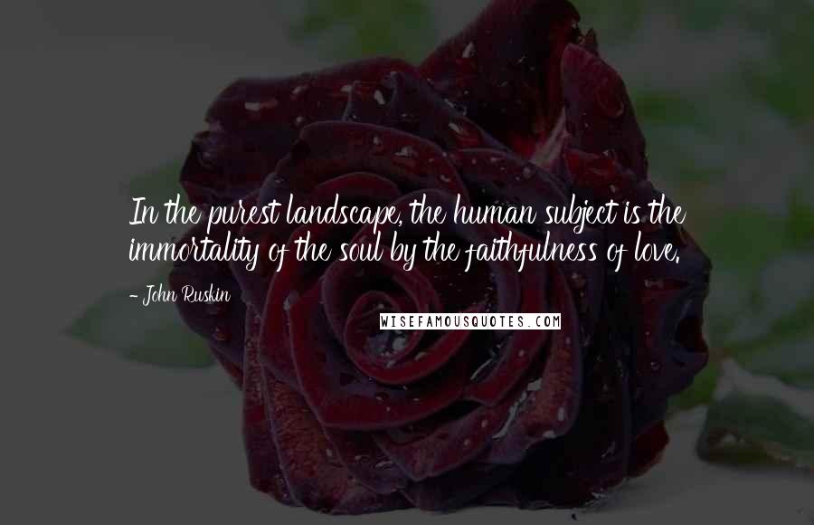 John Ruskin Quotes: In the purest landscape, the human subject is the immortality of the soul by the faithfulness of love.