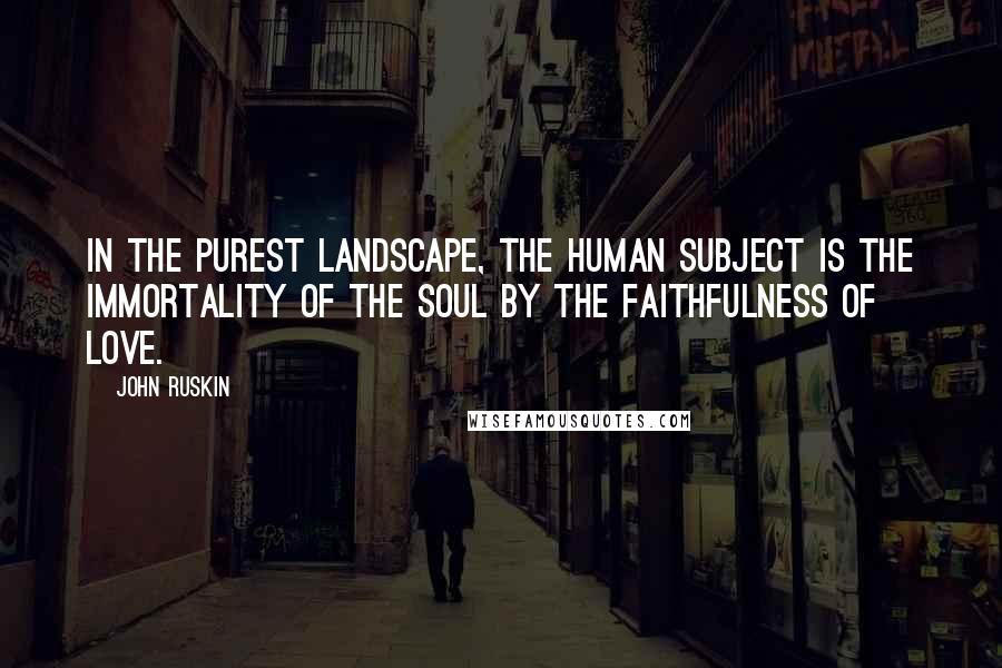 John Ruskin Quotes: In the purest landscape, the human subject is the immortality of the soul by the faithfulness of love.