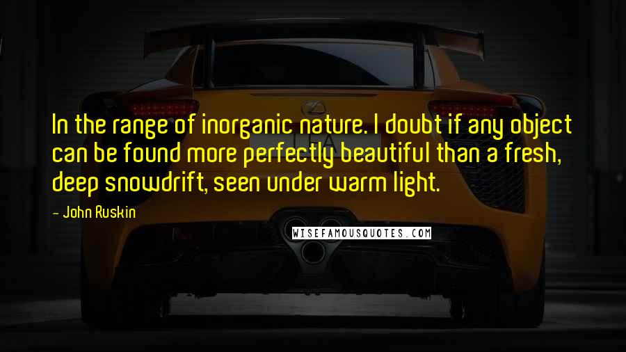 John Ruskin Quotes: In the range of inorganic nature. I doubt if any object can be found more perfectly beautiful than a fresh, deep snowdrift, seen under warm light.