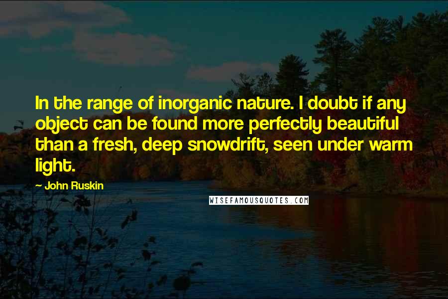 John Ruskin Quotes: In the range of inorganic nature. I doubt if any object can be found more perfectly beautiful than a fresh, deep snowdrift, seen under warm light.