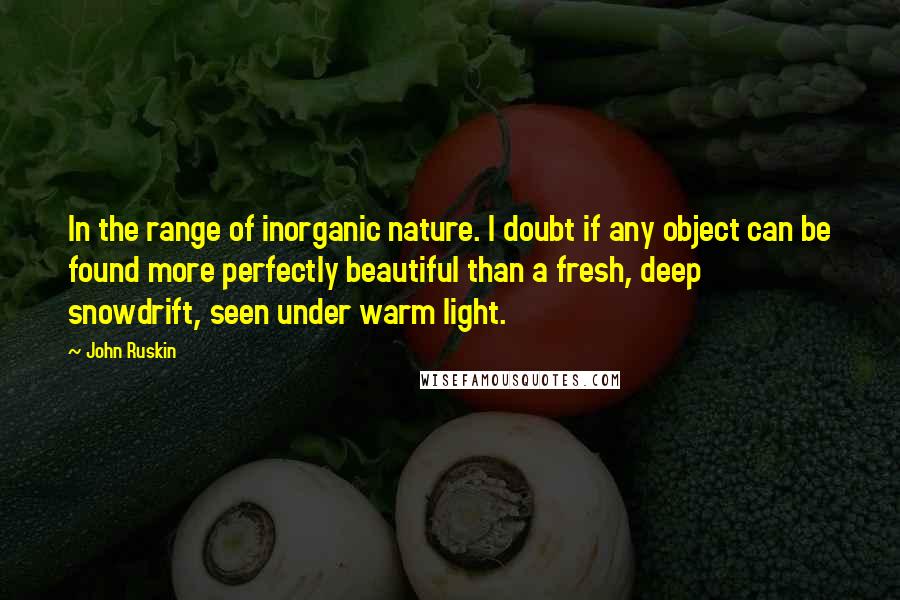 John Ruskin Quotes: In the range of inorganic nature. I doubt if any object can be found more perfectly beautiful than a fresh, deep snowdrift, seen under warm light.