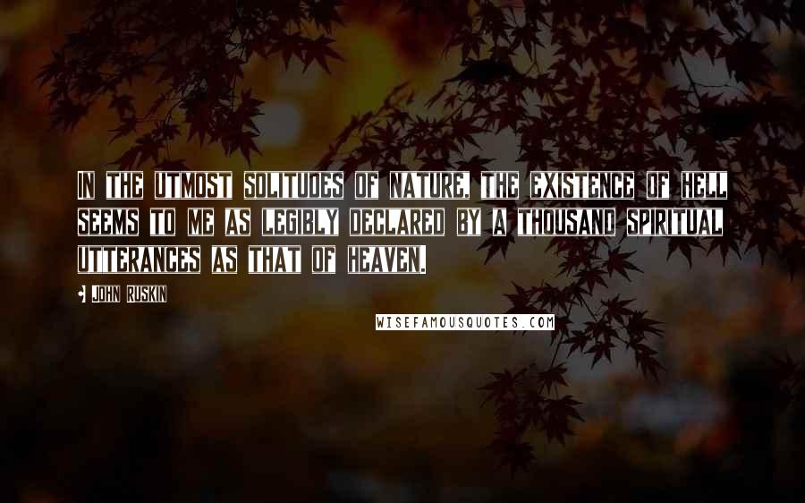 John Ruskin Quotes: In the utmost solitudes of nature, the existence of hell seems to me as legibly declared by a thousand spiritual utterances as that of heaven.