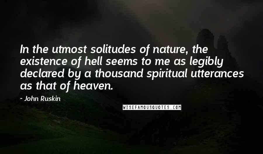 John Ruskin Quotes: In the utmost solitudes of nature, the existence of hell seems to me as legibly declared by a thousand spiritual utterances as that of heaven.