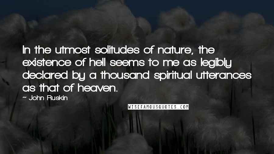 John Ruskin Quotes: In the utmost solitudes of nature, the existence of hell seems to me as legibly declared by a thousand spiritual utterances as that of heaven.