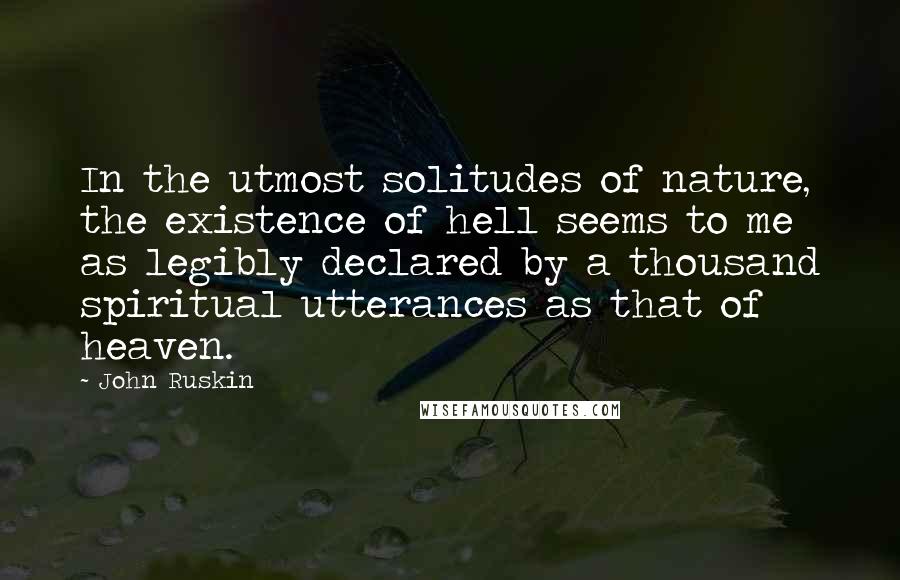 John Ruskin Quotes: In the utmost solitudes of nature, the existence of hell seems to me as legibly declared by a thousand spiritual utterances as that of heaven.