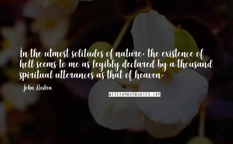 John Ruskin Quotes: In the utmost solitudes of nature, the existence of hell seems to me as legibly declared by a thousand spiritual utterances as that of heaven.