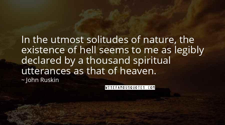 John Ruskin Quotes: In the utmost solitudes of nature, the existence of hell seems to me as legibly declared by a thousand spiritual utterances as that of heaven.