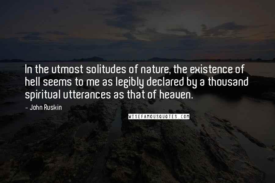 John Ruskin Quotes: In the utmost solitudes of nature, the existence of hell seems to me as legibly declared by a thousand spiritual utterances as that of heaven.