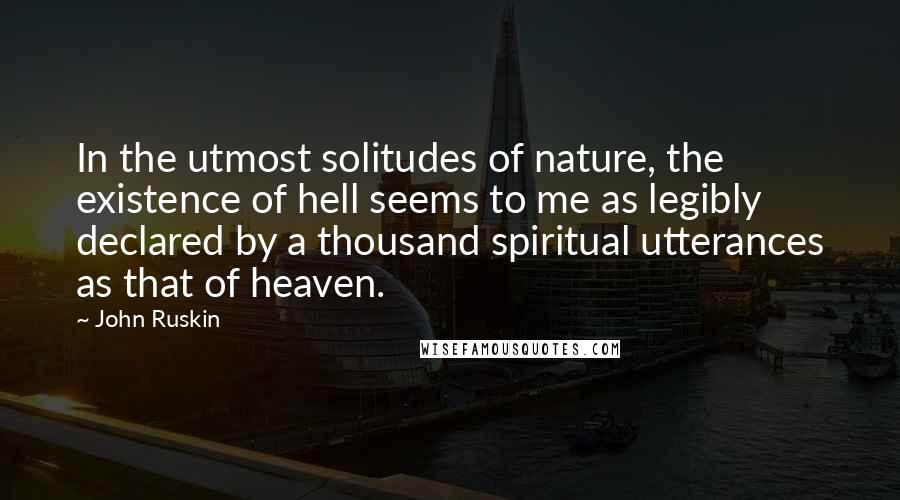 John Ruskin Quotes: In the utmost solitudes of nature, the existence of hell seems to me as legibly declared by a thousand spiritual utterances as that of heaven.