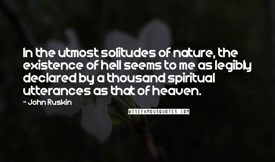 John Ruskin Quotes: In the utmost solitudes of nature, the existence of hell seems to me as legibly declared by a thousand spiritual utterances as that of heaven.