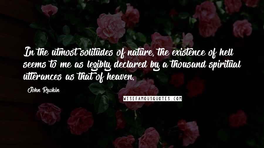 John Ruskin Quotes: In the utmost solitudes of nature, the existence of hell seems to me as legibly declared by a thousand spiritual utterances as that of heaven.