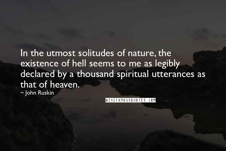 John Ruskin Quotes: In the utmost solitudes of nature, the existence of hell seems to me as legibly declared by a thousand spiritual utterances as that of heaven.