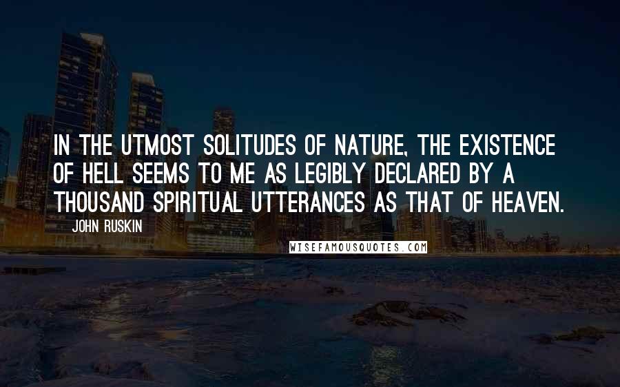 John Ruskin Quotes: In the utmost solitudes of nature, the existence of hell seems to me as legibly declared by a thousand spiritual utterances as that of heaven.