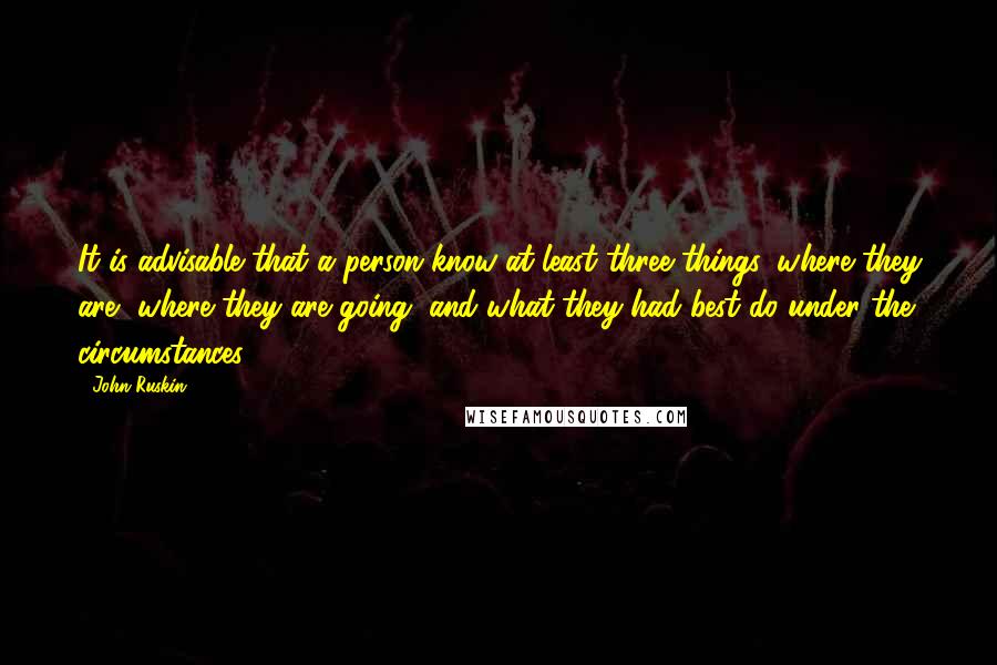 John Ruskin Quotes: It is advisable that a person know at least three things, where they are, where they are going, and what they had best do under the circumstances.