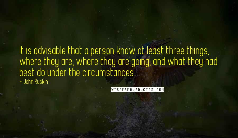 John Ruskin Quotes: It is advisable that a person know at least three things, where they are, where they are going, and what they had best do under the circumstances.