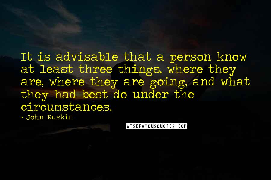 John Ruskin Quotes: It is advisable that a person know at least three things, where they are, where they are going, and what they had best do under the circumstances.