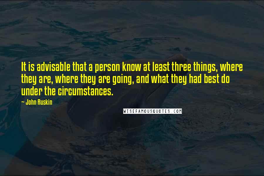 John Ruskin Quotes: It is advisable that a person know at least three things, where they are, where they are going, and what they had best do under the circumstances.